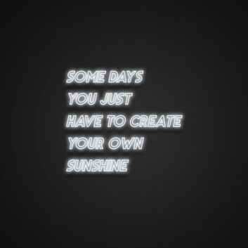 Some Days You Just Have To Create Your Own Sunshine Neon Sign