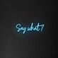 Say What' Neon Sign