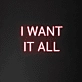'I Want It All' Neon Sign