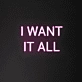 'I Want It All' Neon Sign