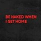 Be Naked When I Get Home Neon Sign