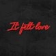 It Felt Love Neon Sign