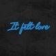 It Felt Love Neon Sign