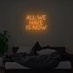 All We Have Is Now Neon Sign