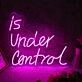 Is Under Control Neon Sign
