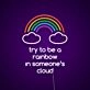 Try To Be The Rainbow In Someones Cloud Neon Sign Inspire kindness and positivity
